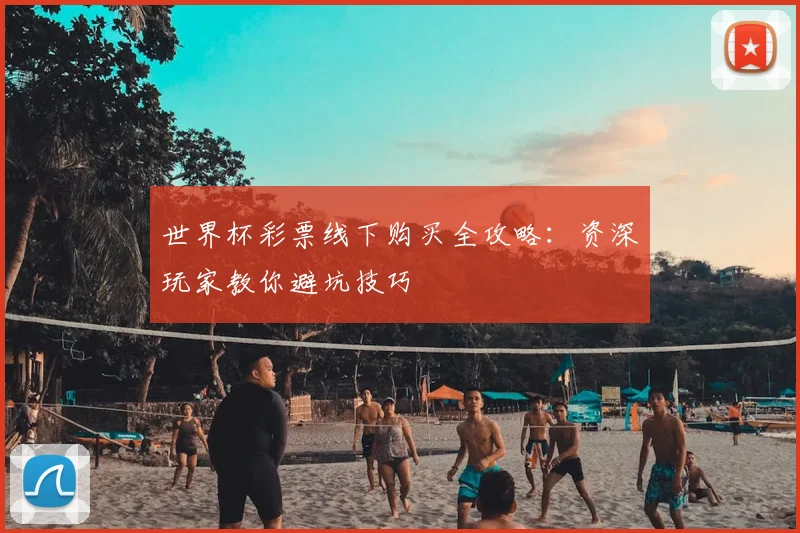 世界杯彩票线下购买全攻略:资深玩家教你避坑技巧