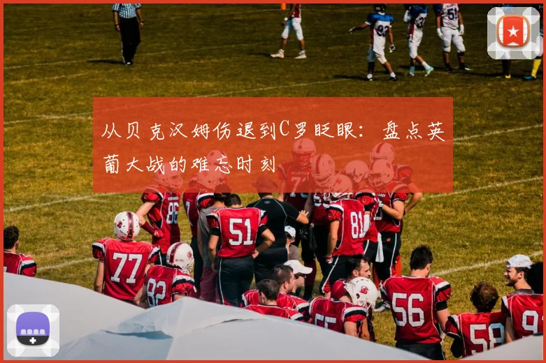 从贝克汉姆伤退到C罗眨眼：盘点英葡大战的难忘时刻