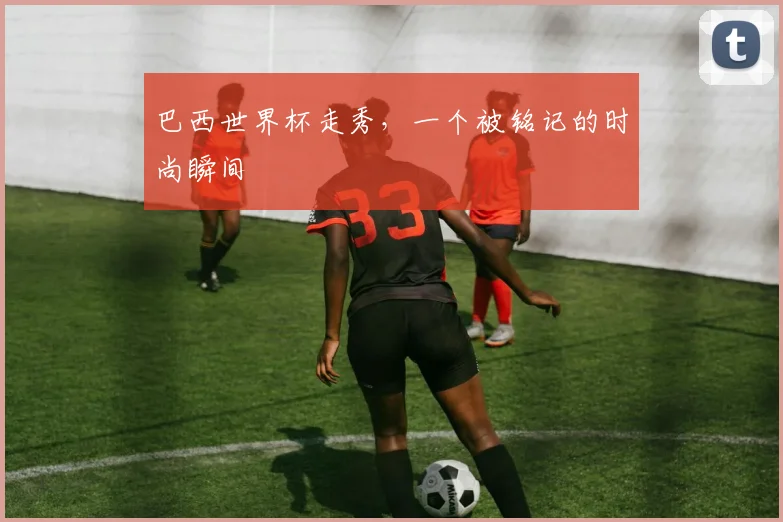 巴西世界杯走秀，一个被铭记的时尚瞬间