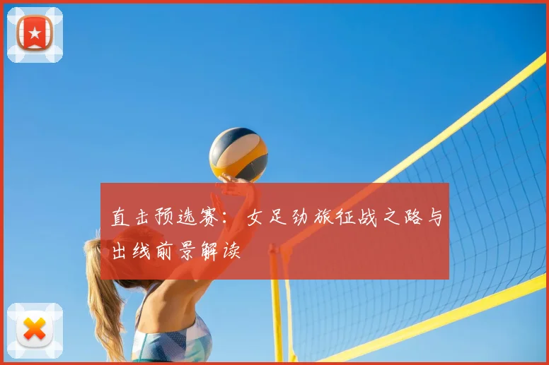 直击预选赛：女足劲旅征战之路与出线前景解读