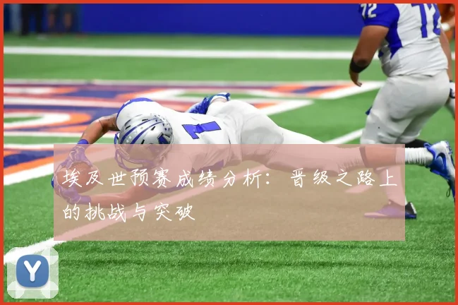 埃及世预赛成绩分析:晋级之路上的挑战与突破