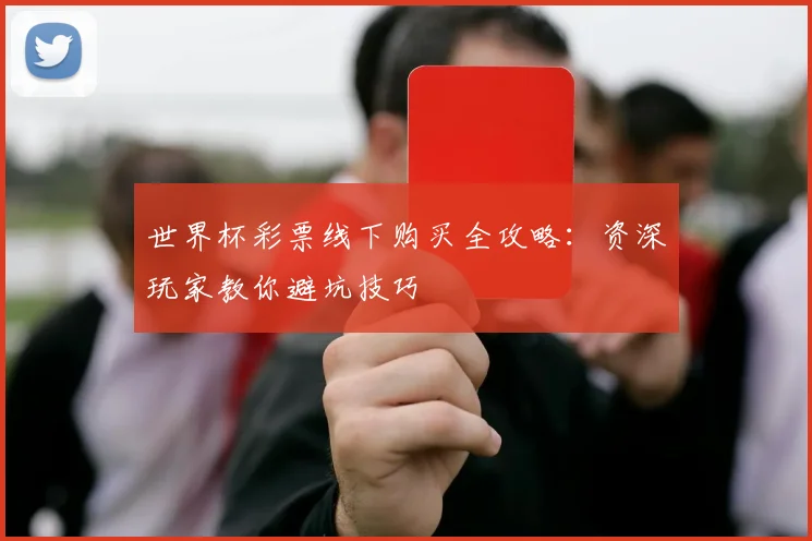 世界杯彩票线下购买全攻略:资深玩家教你避坑技巧