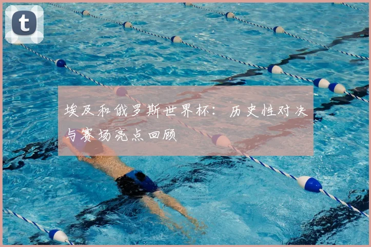 埃及和俄罗斯世界杯:历史性对决与赛场亮点回顾