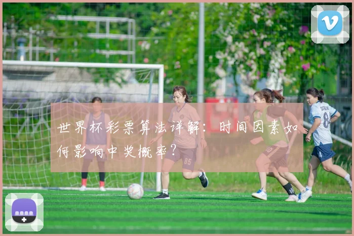 世界杯彩票算法详解:时间因素如何影响中奖概率?