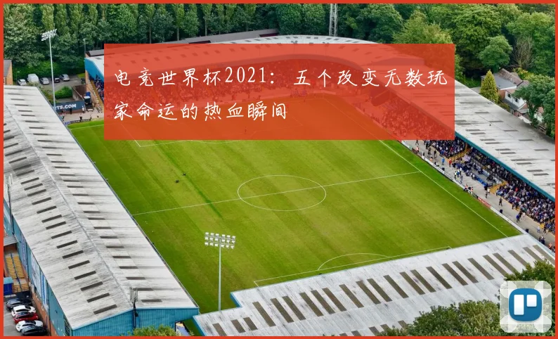 电竞世界杯2021：五个改变无数玩家命运的热血瞬间