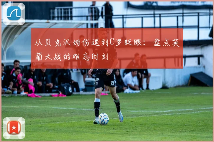 从贝克汉姆伤退到C罗眨眼：盘点英葡大战的难忘时刻
