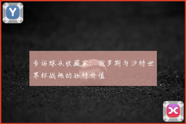 专访球衣收藏家:俄罗斯与沙特世界杯战袍的独特价值