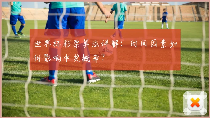 世界杯彩票算法详解:时间因素如何影响中奖概率?