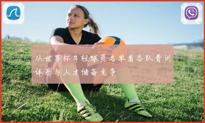 从世界杯年轻球员名单看各队青训体系与人才储备竞争
