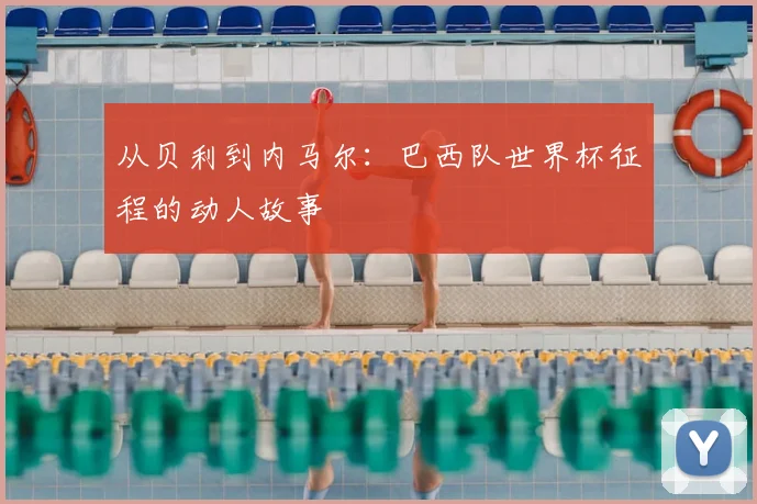 从贝利到内马尔：巴西队世界杯征程的动人故事