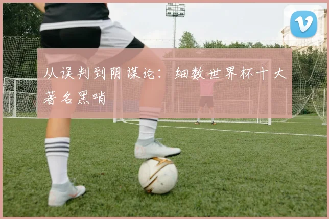从误判到阴谋论：细数世界杯十大著名黑哨