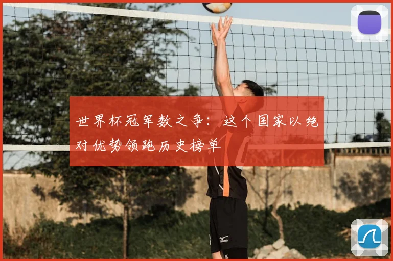 世界杯冠军数之争：这个国家以绝对优势领跑历史榜单
