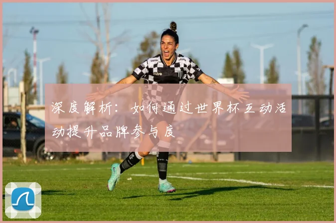 深度解析：如何通过世界杯互动活动提升品牌参与度