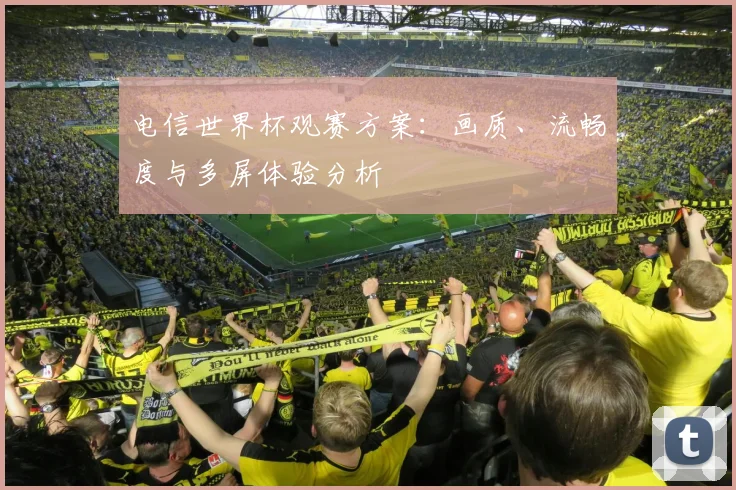 电信世界杯观赛方案：画质、流畅度与多屏体验分析