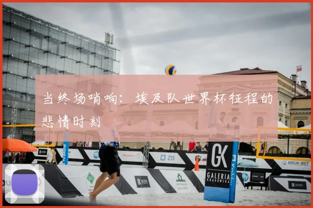 当终场哨响:埃及队世界杯征程的悲情时刻