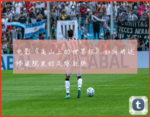 电影《高山上的世界杯》如何讲述修道院里的足球狂热