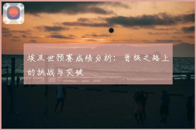 埃及世预赛成绩分析:晋级之路上的挑战与突破