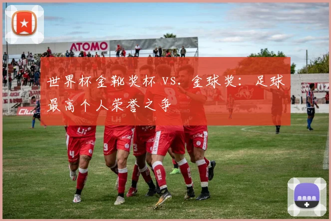 世界杯金靴奖杯 vs. 金球奖:足球最高个人荣誉之争
