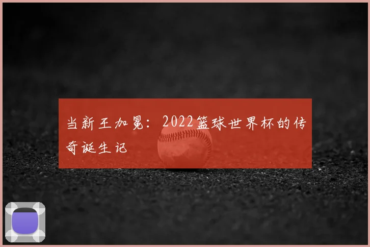 当新王加冕：2022篮球世界杯的传奇诞生记