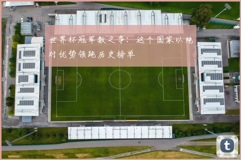 世界杯冠军数之争：这个国家以绝对优势领跑历史榜单