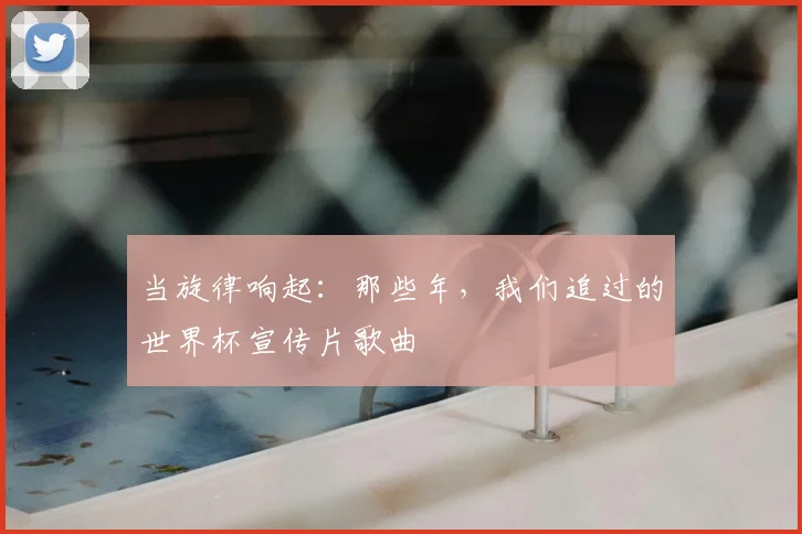 当旋律响起：那些年，我们追过的世界杯宣传片歌曲