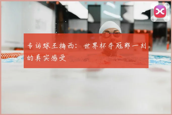 专访球王梅西:世界杯夺冠那一刻的真实感受