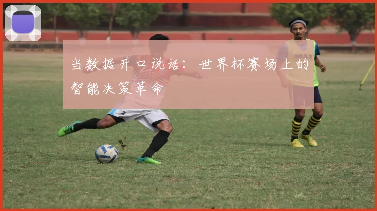 当数据开口说话：世界杯赛场上的智能决策革命