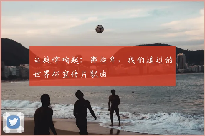 当旋律响起：那些年，我们追过的世界杯宣传片歌曲