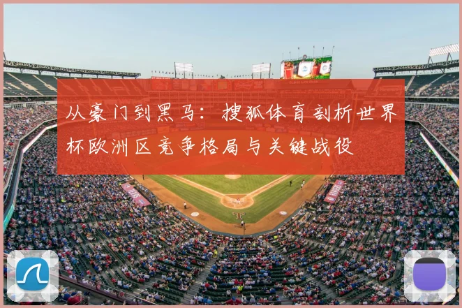 从豪门到黑马：搜狐体育剖析世界杯欧洲区竞争格局与关键战役