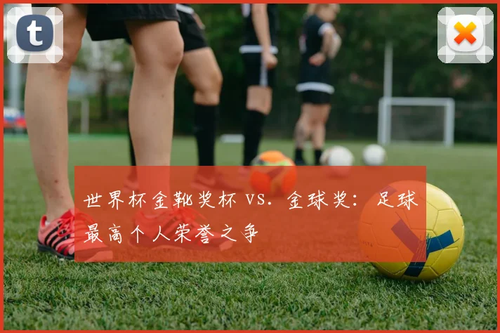 世界杯金靴奖杯 vs. 金球奖:足球最高个人荣誉之争