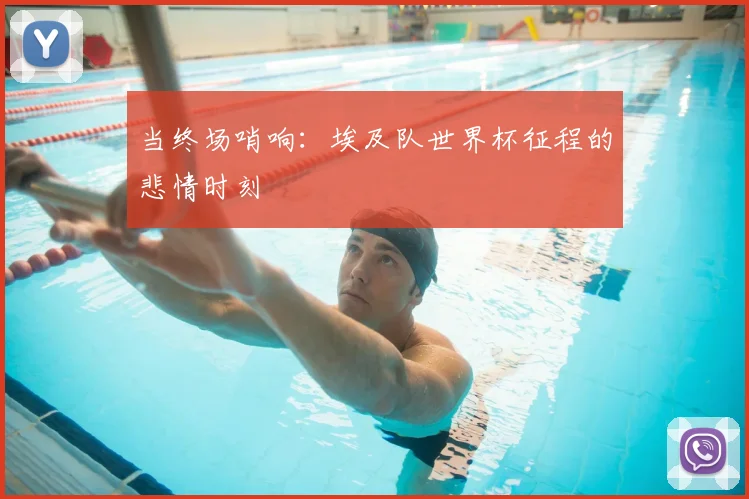 当终场哨响:埃及队世界杯征程的悲情时刻