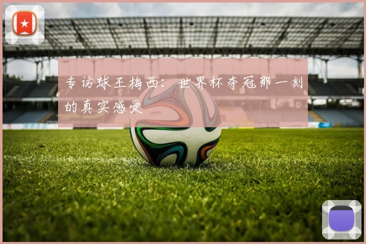 专访球王梅西:世界杯夺冠那一刻的真实感受