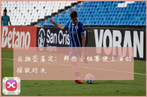 当抽签落定：那些小组赛便上演的宿敌对决
