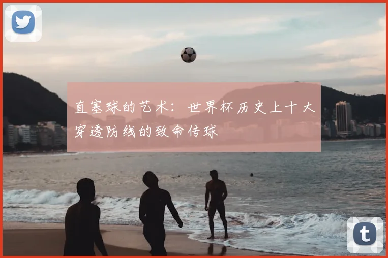 直塞球的艺术：世界杯历史上十大穿透防线的致命传球