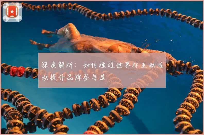 深度解析:如何通过世界杯互动活动提升品牌参与度