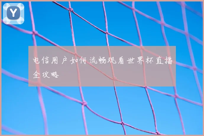 电信用户如何流畅观看世界杯直播全攻略